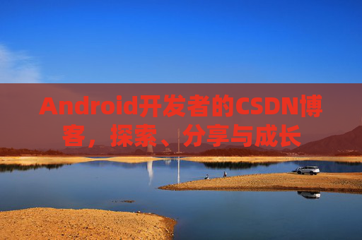 Android开发者的CSDN博客，探索、分享与成长